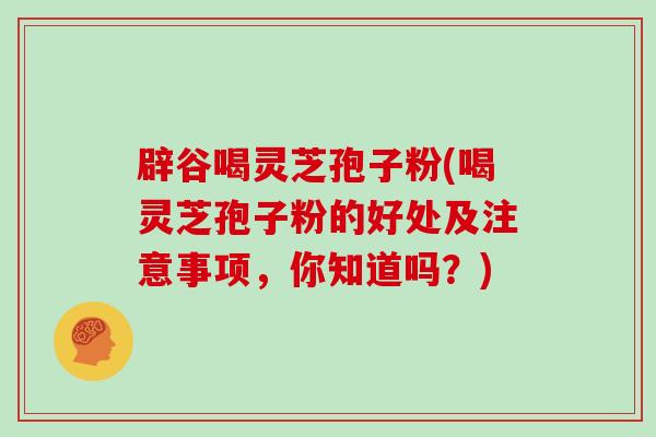 辟谷喝灵芝孢子粉(喝灵芝孢子粉的好处及注意事项，你知道吗？)