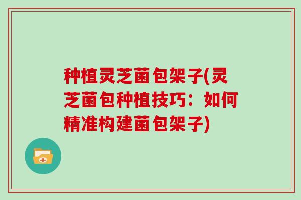 种植灵芝菌包架子(灵芝菌包种植技巧:如何精准构建菌包架子)-第1张图片-灵芝大师 种植灵芝菌包架子(灵芝菌包种植技巧:如何精准构建菌包架子)-第1张图片-灵芝大师