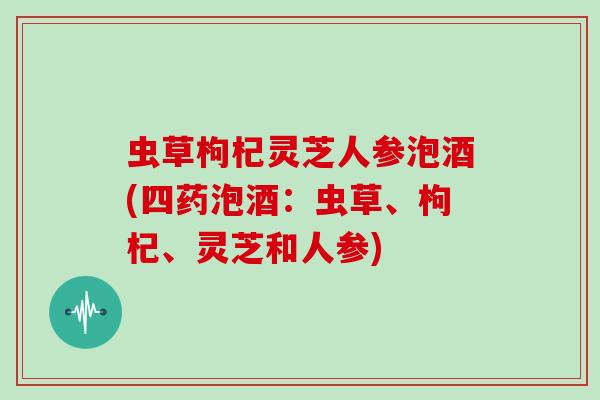 虫草枸杞灵芝人参泡酒(四药泡酒:虫草、枸杞、灵芝和人参)-第1张图片-灵芝大师 虫草枸杞灵芝人参泡酒(四药泡酒:虫草、枸杞、灵芝和人参)-第1张图片-灵芝大师