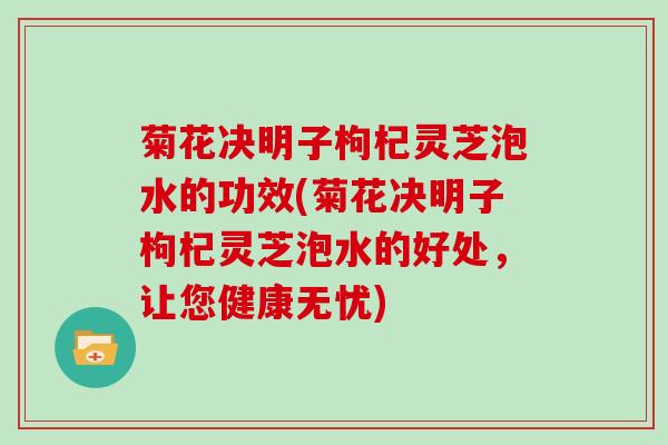 菊花决明子枸杞灵芝泡水的功效(菊花决明子枸杞灵芝泡水的好处,让您健康无忧)-第1张图片-灵芝大师 菊花决明子枸杞灵芝泡水的功效(菊花决明子枸杞灵芝泡水的好处,让您健康无忧)-第1张图片-灵芝大师