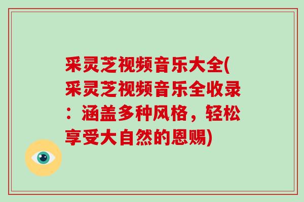 采灵芝视频音乐大全(采灵芝视频音乐全收录:涵盖多种风格,轻松享受大自然的恩赐)-第1张图片-灵芝大师 采灵芝视频音乐大全(采灵芝视频音乐全收录:涵盖多种风格,轻松享受大自然的恩赐)-第1张图片-灵芝大师