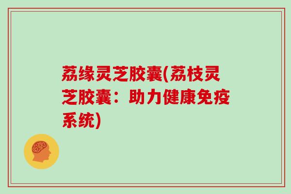 荔缘灵芝胶囊(荔枝灵芝胶囊：助力健康免疫系统)