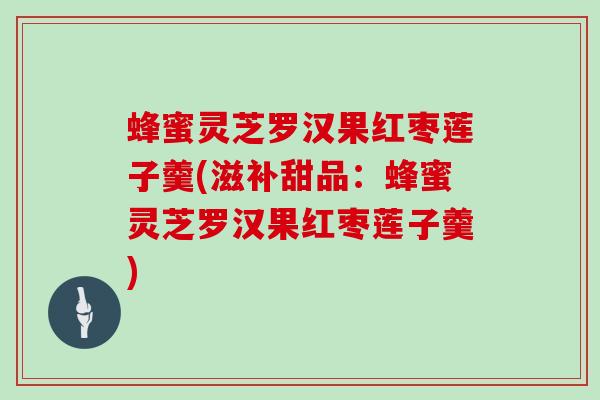 蜂蜜灵芝罗汉果红枣莲子羹(滋补甜品：蜂蜜灵芝罗汉果红枣莲子羹)