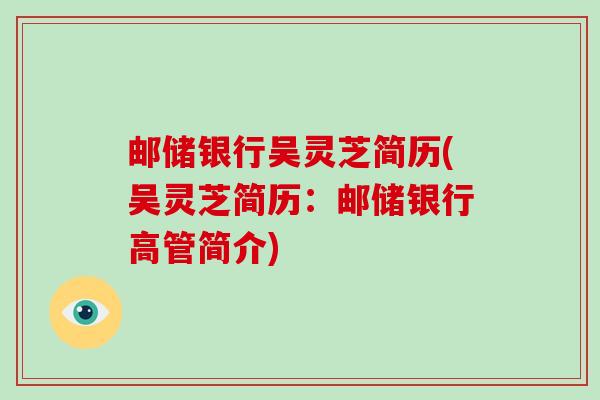 邮储银行吴灵芝简历(吴灵芝简历：邮储银行高管简介)