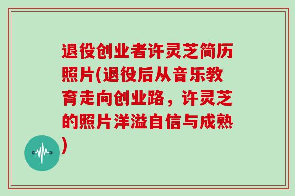 退役创业者许灵芝简历照片(退役后从音乐教育走向创业路,许灵芝的照片洋溢自信与成熟)-第1张图片-灵芝大师 退役创业者许灵芝简历照片(退役后从音乐教育走向创业路,许灵芝的照片洋溢自信与成熟)-第1张图片-灵芝大师