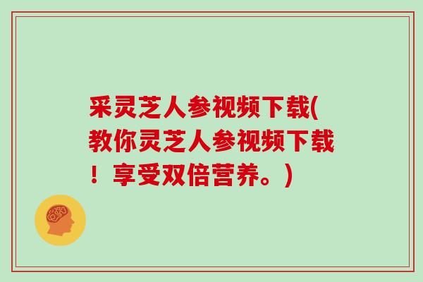 采灵芝人参视频下载(教你灵芝人参视频下载！享受双倍营养。)