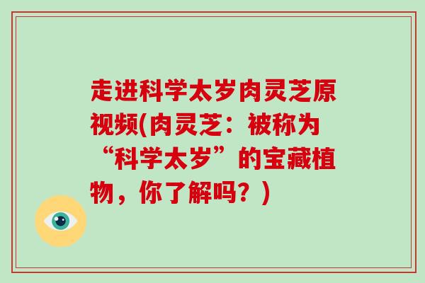 走进科学太岁肉灵芝原视频(肉灵芝：被称为“科学太岁”的宝藏植物，你了解吗？)