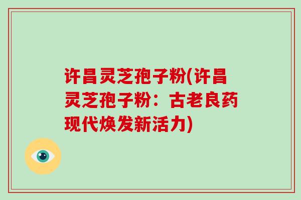 许昌灵芝孢子粉(许昌灵芝孢子粉：古老良药现代焕发新活力)