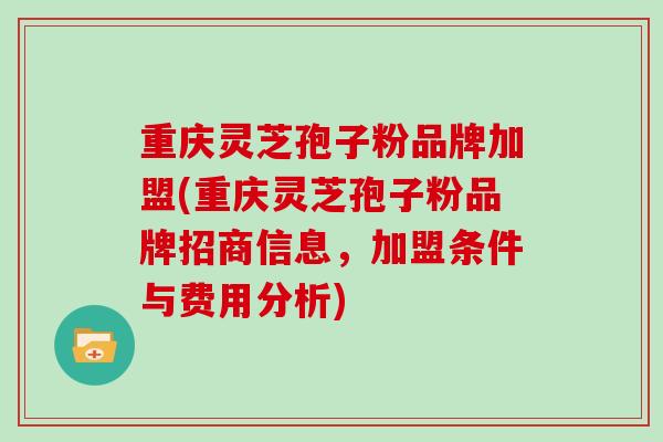 重庆灵芝孢子粉品牌加盟(重庆灵芝孢子粉品牌招商信息，加盟条件与费用分析)