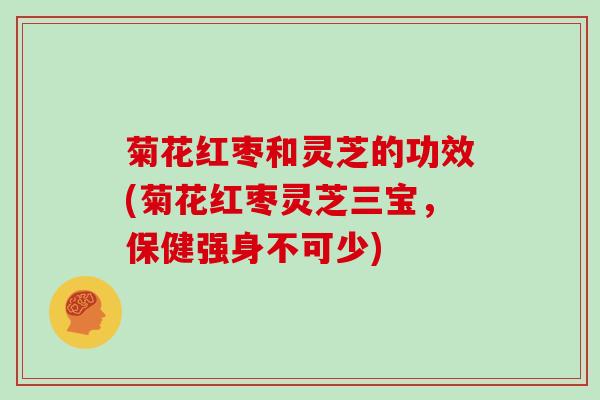 菊花红枣和灵芝的功效(菊花红枣灵芝三宝，保健强身不可少)
