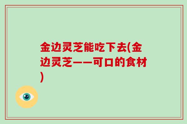 金边灵芝能吃下去(金边灵芝——可口的食材)