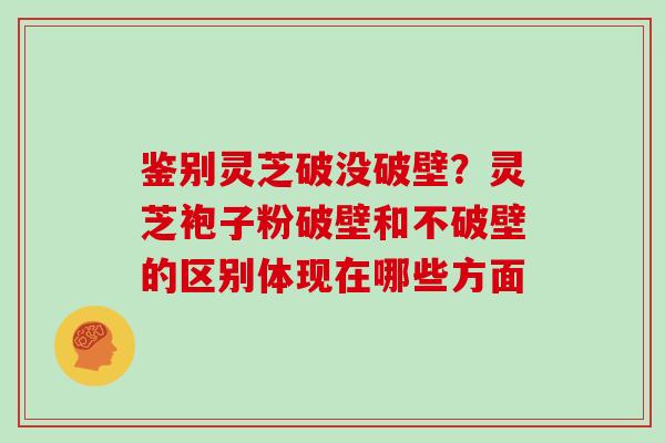 鉴别灵芝破没破壁？灵芝袍子粉破壁和不破壁的区别体现在哪些方面