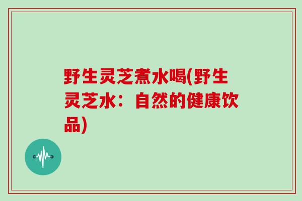 野生灵芝煮水喝(野生灵芝水：自然的健康饮品)