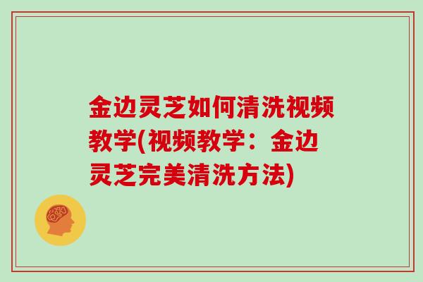 金边灵芝如何清洗视频教学(视频教学：金边灵芝完美清洗方法)