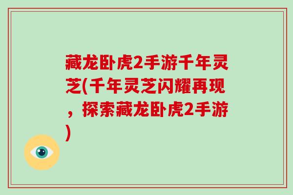藏龙卧虎2手游千年灵芝(千年灵芝闪耀再现，探索藏龙卧虎2手游)