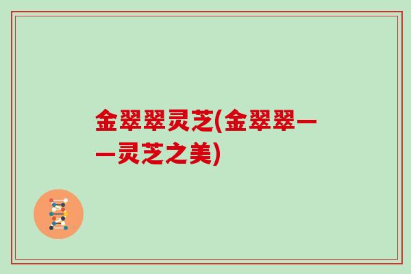 金翠翠灵芝(金翠翠——灵芝之美)