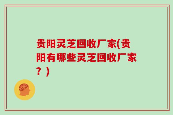 贵阳灵芝回收厂家(贵阳有哪些灵芝回收厂家？)