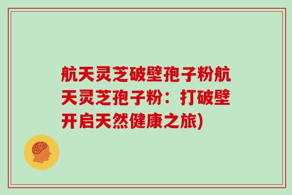 航天灵芝破壁孢子粉航天灵芝孢子粉：打破壁开启天然健康之旅)