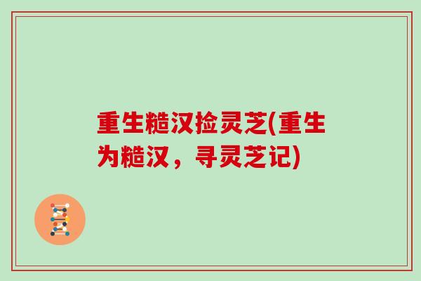 重生糙汉捡灵芝(重生为糙汉,寻灵芝记)-第1张图片-灵芝大师 重生糙汉捡灵芝(重生为糙汉,寻灵芝记)-第1张图片-灵芝大师
