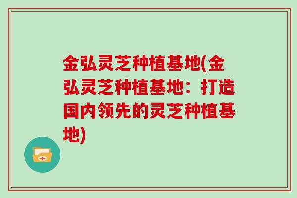金弘灵芝种植基地(金弘灵芝种植基地：打造国内领先的灵芝种植基地)