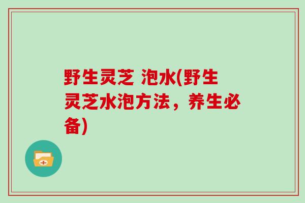 野生灵芝 泡水(野生灵芝水泡方法，养生必备)