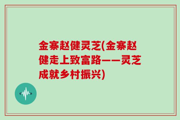 金寨赵健灵芝(金寨赵健走上致富路——灵芝成就乡村振兴)
