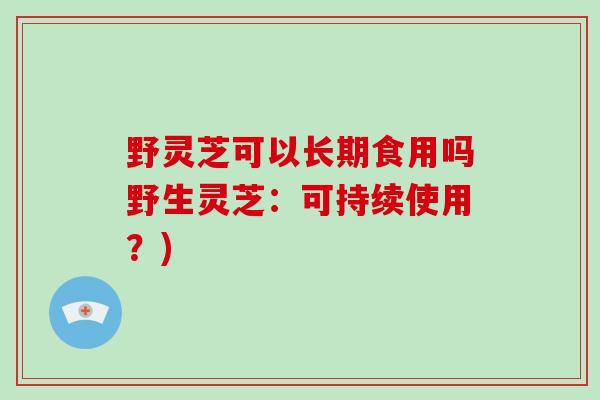 野灵芝可以长期食用吗野生灵芝：可持续使用？)