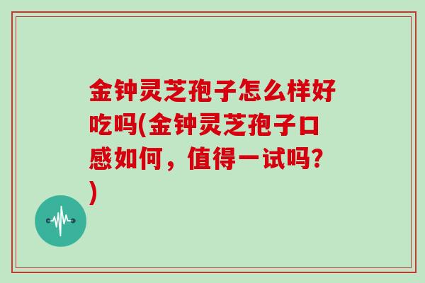 金钟灵芝孢子怎么样好吃吗(金钟灵芝孢子口感如何，值得一试吗？)
