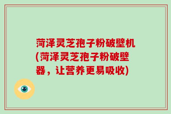 菏泽灵芝孢子粉破壁机(菏泽灵芝孢子粉破壁器，让营养更易吸收)