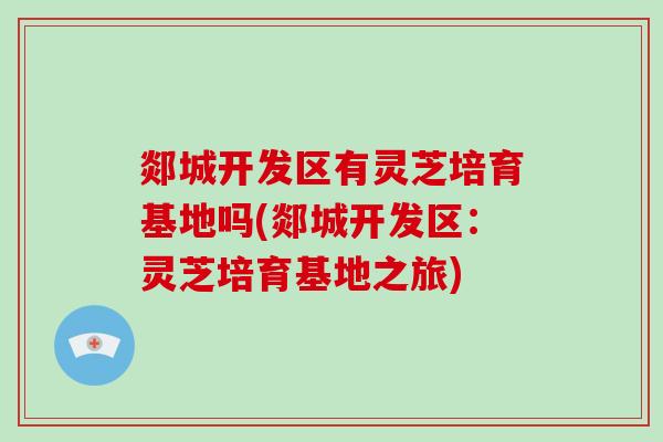 郯城开发区有灵芝培育基地吗(郯城开发区：灵芝培育基地之旅)