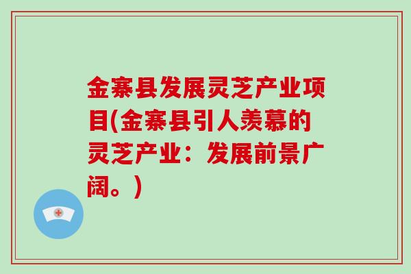 金寨县发展灵芝产业项目(金寨县引人羡慕的灵芝产业：发展前景广阔。)