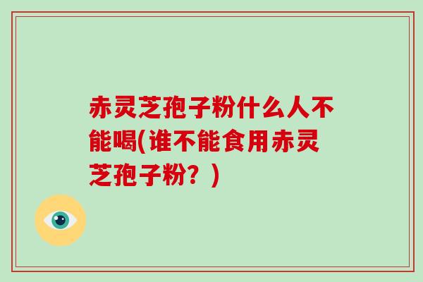 赤灵芝孢子粉什么人不能喝(谁不能食用赤灵芝孢子粉？)