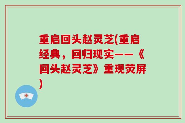 重启回头赵灵芝(重启经典，回归现实——《回头赵灵芝》重现荧屏)