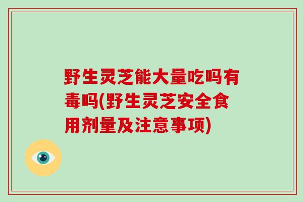 野生灵芝能大量吃吗有毒吗(野生灵芝安全食用剂量及注意事项)