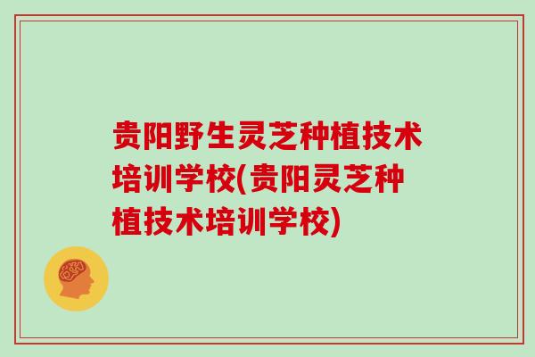 贵阳野生灵芝种植技术培训学校(贵阳灵芝种植技术培训学校)