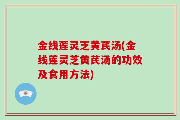金线莲灵芝黄芪汤(金线莲灵芝黄芪汤的功效及食用方法)