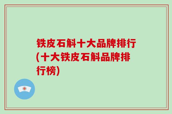 铁皮石斛十大品牌排行(十大铁皮石斛品牌排行榜)