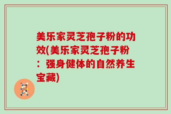 美乐家灵芝孢子粉的功效(美乐家灵芝孢子粉：强身健体的自然养生宝藏)
