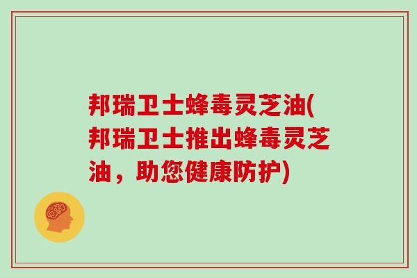 邦瑞卫士蜂毒灵芝油(邦瑞卫士推出蜂毒灵芝油,助您健康防护)-第1张图片-灵芝大师 邦瑞卫士蜂毒灵芝油(邦瑞卫士推出蜂毒灵芝油,助您健康防护)-第1张图片-灵芝大师
