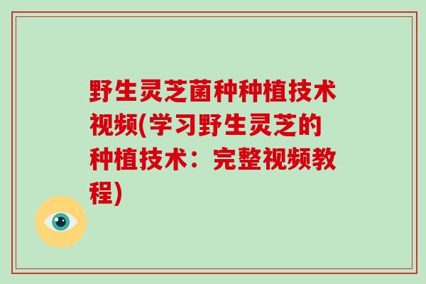 野生灵芝菌种种植技术视频(学习野生灵芝的种植技术:完整视频教程)-第1张图片-灵芝大师 野生灵芝菌种种植技术视频(学习野生灵芝的种植技术:完整视频教程)-第1张图片-灵芝大师