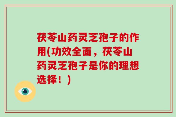 茯苓山药灵芝孢子的作用(功效全面，茯苓山药灵芝孢子是你的理想选择！)