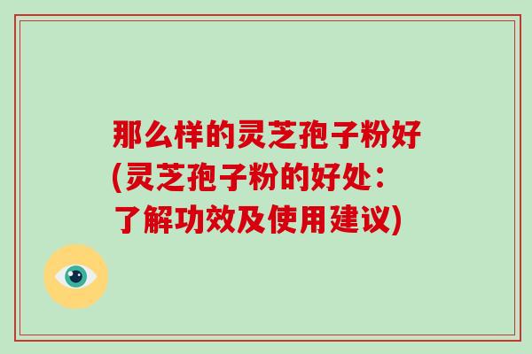 那么样的灵芝孢子粉好(灵芝孢子粉的好处：了解功效及使用建议)