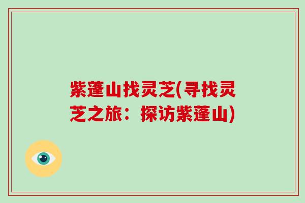 紫蓬山找灵芝(寻找灵芝之旅：探访紫蓬山)-第1张图片-灵芝大师