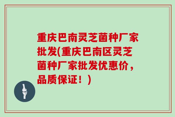 重庆巴南灵芝菌种厂家批发(重庆巴南区灵芝菌种厂家批发优惠价,品质保证!)-第1张图片-灵芝大师 重庆巴南灵芝菌种厂家批发(重庆巴南区灵芝菌种厂家批发优惠价,品质保证!)-第1张图片-灵芝大师