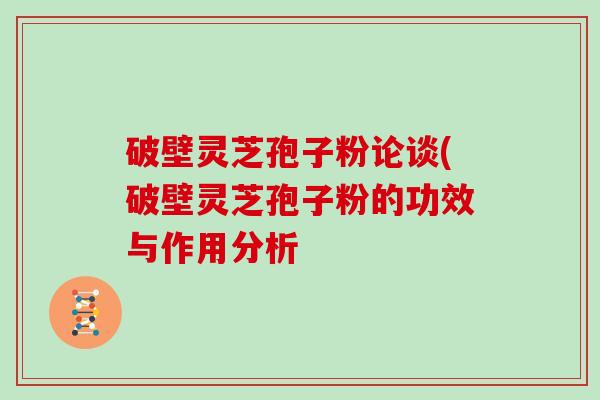 破壁灵芝孢子粉论谈(破壁灵芝孢子粉的功效与作用分析