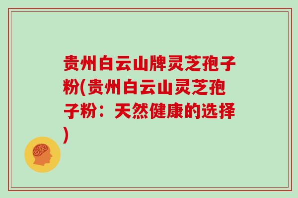 贵州白云山牌灵芝孢子粉(贵州白云山灵芝孢子粉：天然健康的选择)