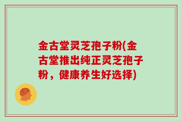 金古堂灵芝孢子粉(金古堂推出纯正灵芝孢子粉，健康养生好选择)