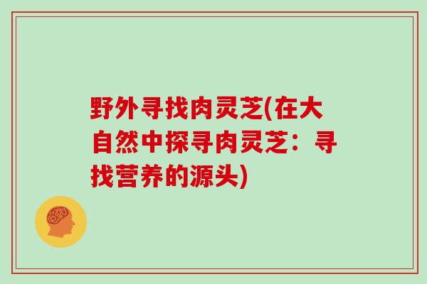 野外寻找肉灵芝(在大自然中探寻肉灵芝：寻找营养的源头)