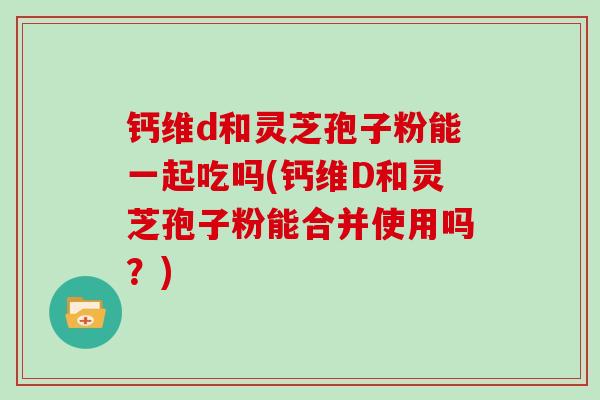 钙维d和灵芝孢子粉能一起吃吗(钙维D和灵芝孢子粉能合并使用吗?)-第1张图片-灵芝大师 钙维d和灵芝孢子粉能一起吃吗(钙维D和灵芝孢子粉能合并使用吗?)-第1张图片-灵芝大师