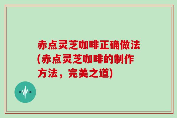 赤点灵芝咖啡正确做法(赤点灵芝咖啡的制作方法，完美之道)